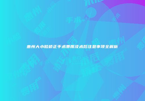 惠州大小脸矫正手术费用及术后注意事项全解析
