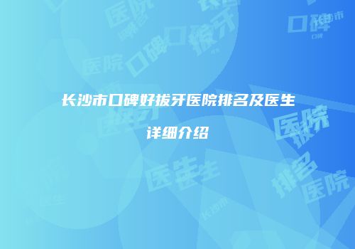 长沙市口碑好拔牙医院排名及医生详细介绍