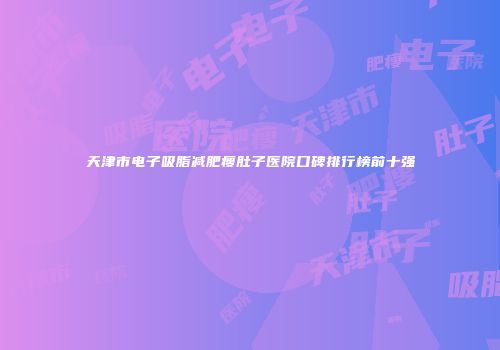 天津市电子吸脂减肥瘦肚子医院口碑排行榜前十强