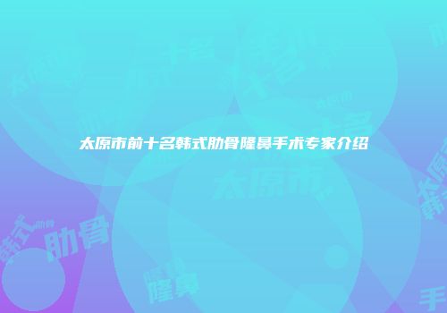太原市前十名韩式肋骨隆鼻手术专家介绍