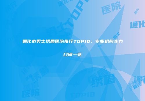 通化市男士绣眉医院排行TOP10：专业机构实力口碑一览
