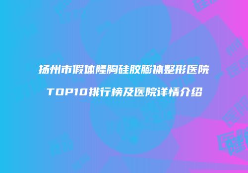 扬州市假体隆胸硅胶膨体整形医院TOP10排行榜及医院详情介绍