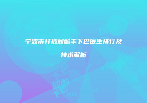 宁波市打玻尿酸丰下巴医生排行及技术解析