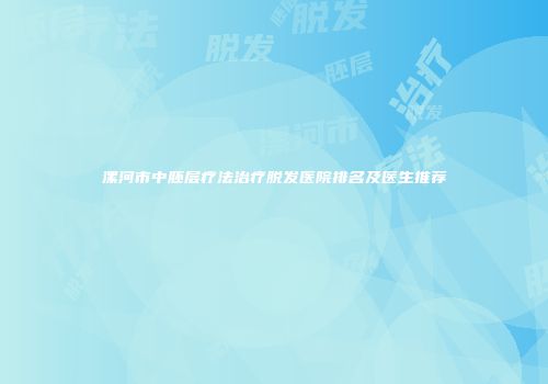 漯河市中胚层疗法治疗脱发医院排名及医生推荐
