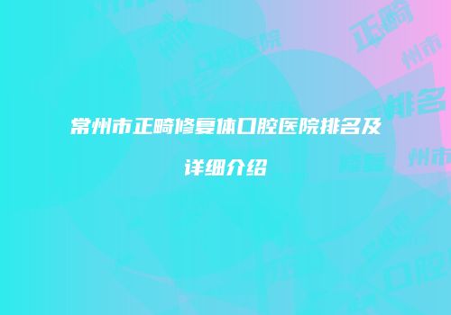 常州市正畸修复体口腔医院排名及详细介绍