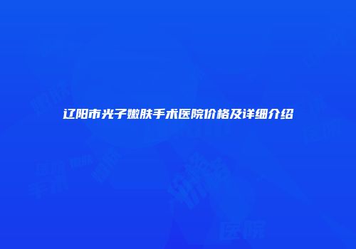 辽阳市光子嫩肤手术医院价格及详细介绍