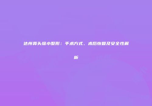 达州鼻头缩小整形：手术方式、术后恢复及安全性解析
