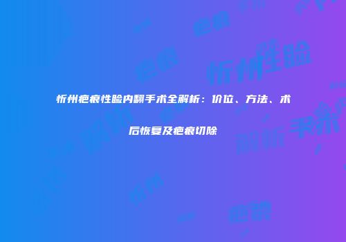 忻州疤痕性睑内翻手术全解析：价位、方法、术后恢复及疤痕切除