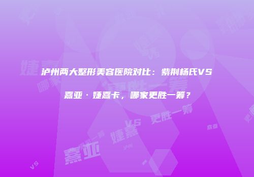 泸州两大整形美容医院对比：紫荆杨氏VS熹亚·婕熹卡，哪家更胜一筹？