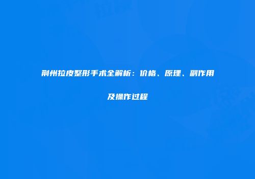 荆州拉皮整形手术全解析：价格、原理、副作用及操作过程