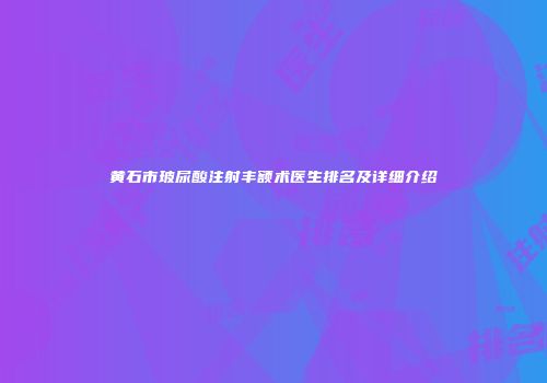 黄石市玻尿酸注射丰额术医生排名及详细介绍