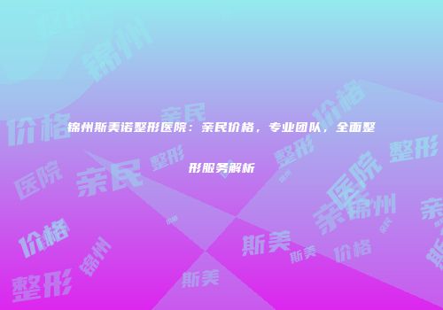 锦州斯美诺整形医院：亲民价格，专业团队，全面整形服务解析