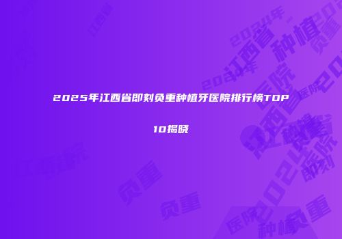 2025年江西省即刻负重种植牙医院排行榜TOP10揭晓
