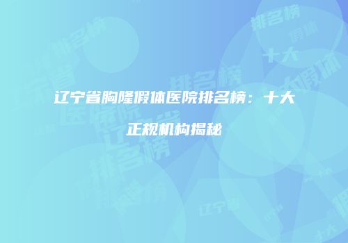 辽宁省胸隆假体医院排名榜：十大正规机构揭秘