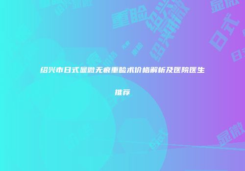 绍兴市日式显微无痕重睑术价格解析及医院医生推荐