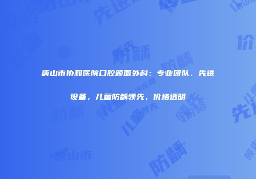 唐山市协和医院口腔颌面外科：专业团队、先进设备，儿童防龋领先，价格透明