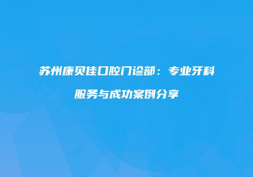 苏州康贝佳口腔门诊部：专业牙科服务与成功案例分享