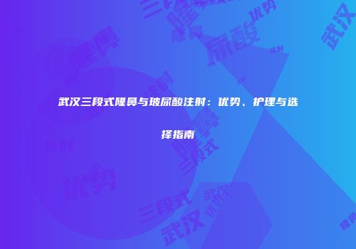 武汉三段式隆鼻与玻尿酸注射：优势、护理与选择指南