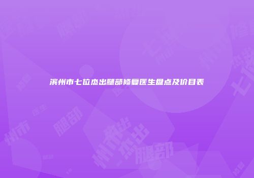 滨州市七位杰出腿部修复医生盘点及价目表