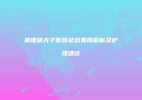 景德镇光子嫩肤祛斑费用解析及护理建议