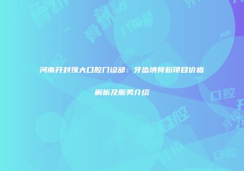 河南开封豫大口腔门诊部：牙齿填骨粉项目价格解析及服务介绍