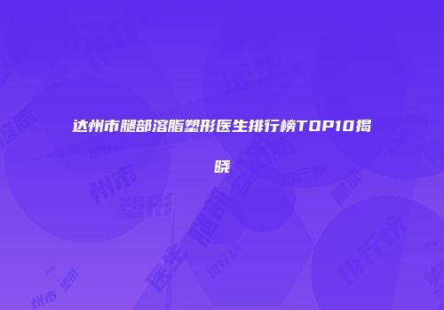 达州市腿部溶脂塑形医生排行榜TOP10揭晓