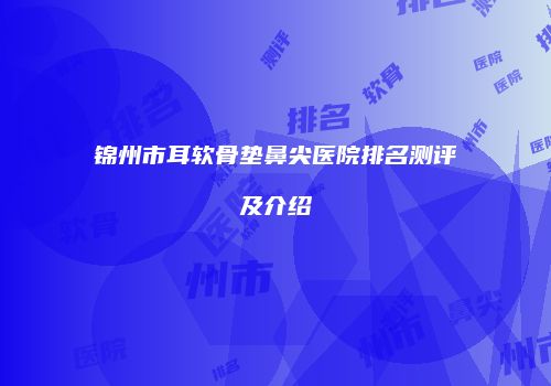 锦州市耳软骨垫鼻尖医院排名测评及介绍