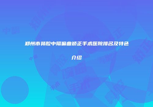 郑州市鼻腔中隔偏曲矫正手术医院排名及特色介绍