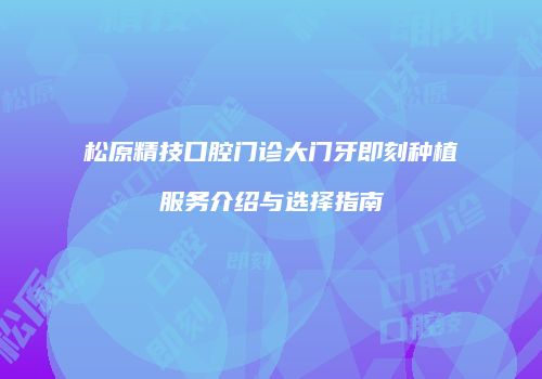 松原精技口腔门诊大门牙即刻种植服务介绍与选择指南