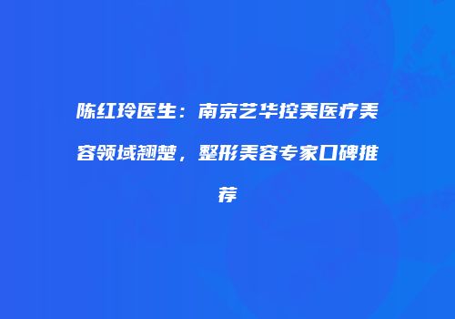 陈红玲医生：南京艺华控美医疗美容领域翘楚，整形美容专家口碑推荐