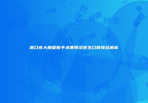 营口市大腿吸脂手术费用及医生口碑排名解析