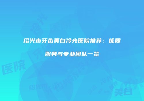 绍兴市牙齿美白冷光医院推荐：优质服务与专业团队一览