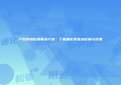 产后阴道松弛解决方案：了解通化紧缩术价格与效果