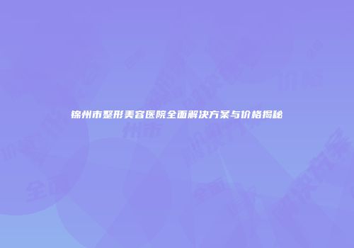 锦州市整形美容医院全面解决方案与价格揭秘