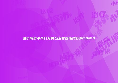 哈尔滨市小孩门牙外凸治疗医院排行榜TOP10