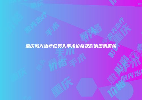 重庆激光治疗红鼻头手术价格及影响因素解析