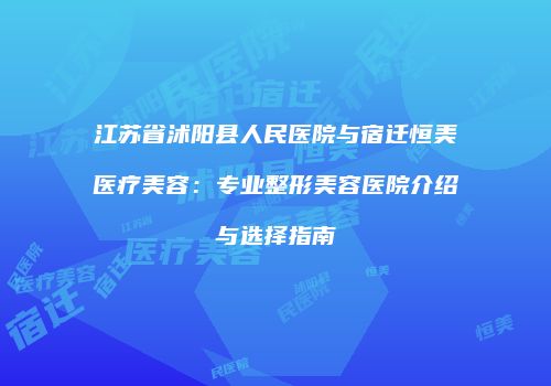 江苏省沭阳县人民医院与宿迁恒美医疗美容：专业整形美容医院介绍与选择指南
