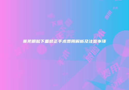 莱芜眼睑下垂矫正手术费用解析及注意事项