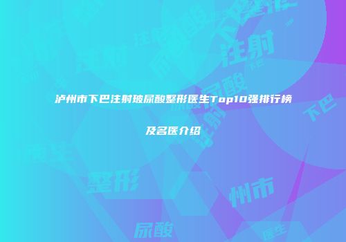 泸州市下巴注射玻尿酸整形医生Top10强排行榜及名医介绍