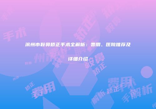 滨州市鞍鼻矫正手术全解析：费用、医院推荐及详细介绍
