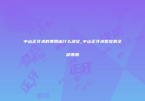 中山正牙术的费用由什么决定_中山正牙术整容的全部费用