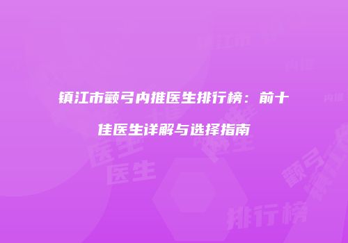 镇江市颧弓内推医生排行榜：前十佳医生详解与选择指南