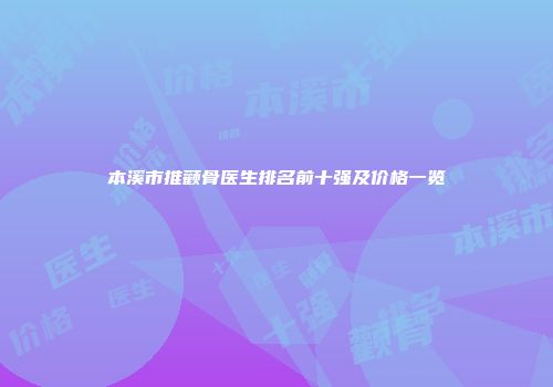本溪市推颧骨医生排名前十强及价格一览