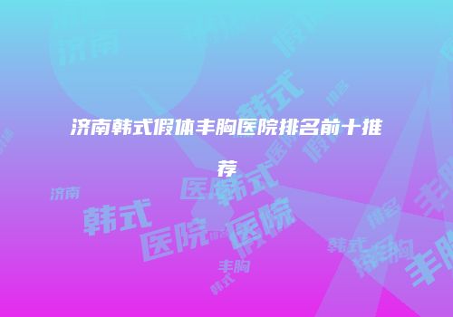 济南韩式假体丰胸医院排名前十推荐