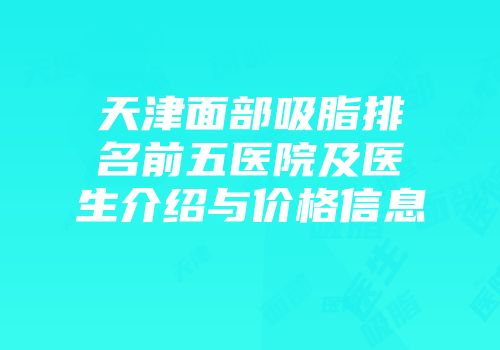 天津面部吸脂排名前五医院及医生介绍与价格信息