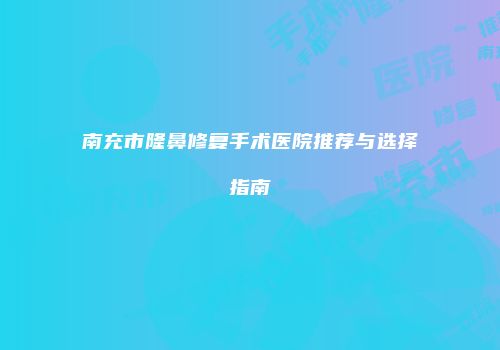 南充市隆鼻修复手术医院推荐与选择指南
