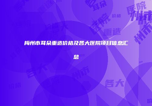 梅州市耳朵重造价格及各大医院项目信息汇总