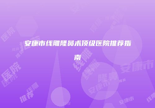 安康市线雕隆鼻术顶级医院推荐指南