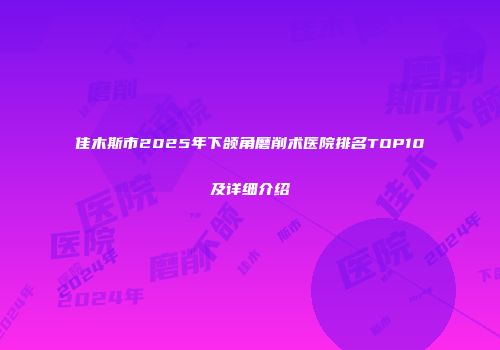 佳木斯市2025年下颌角磨削术医院排名TOP10及详细介绍