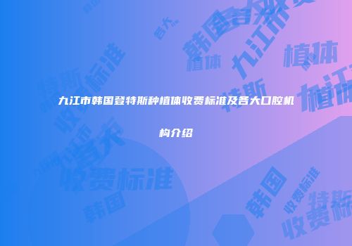 九江市韩国登特斯种植体收费标准及各大口腔机构介绍